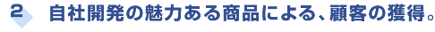 自社開発の魅力ある商品による、顧客の獲得。
