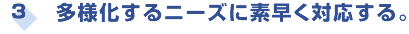 多様化するニーズに素早く対応する。